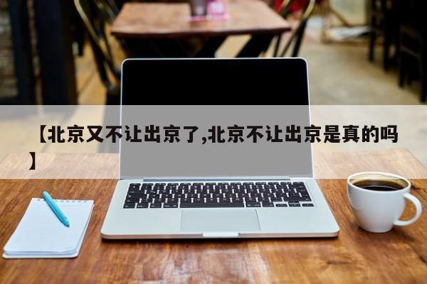 【北京又不让出京了,北京不让出京是真的吗】