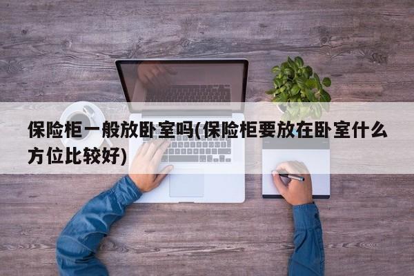 保险柜一般放卧室吗(保险柜要放在卧室什么方位比较好)