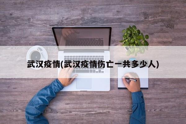武汉疫情(武汉疫情伤亡一共多少人)