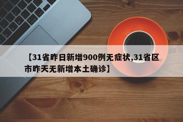 【31省昨日新增900例无症状,31省区市昨天无新增本土确诊】