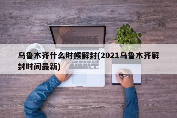 乌鲁木齐什么时候解封(2021乌鲁木齐解封时间最新)