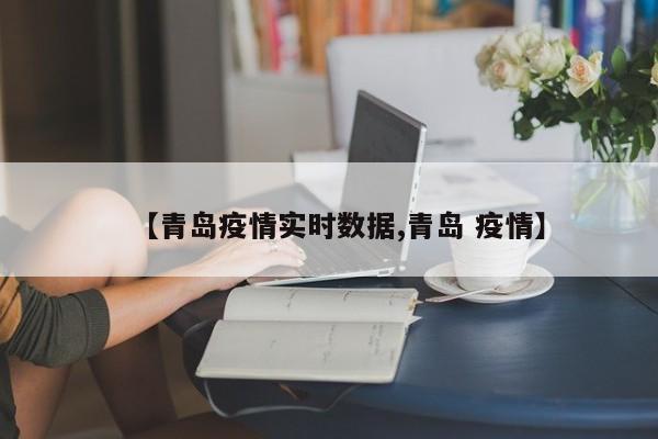 【青岛疫情实时数据,青岛 疫情】