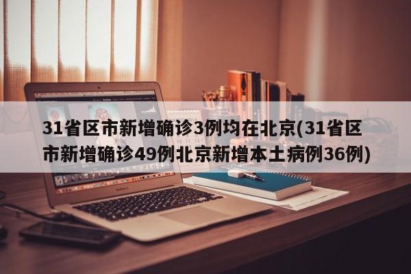 31省区市新增确诊3例均在北京(31省区市新增确诊49例北京新增本土病例36例)