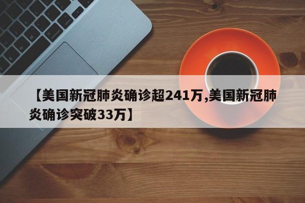 【美国新冠肺炎确诊超241万,美国新冠肺炎确诊突破33万】