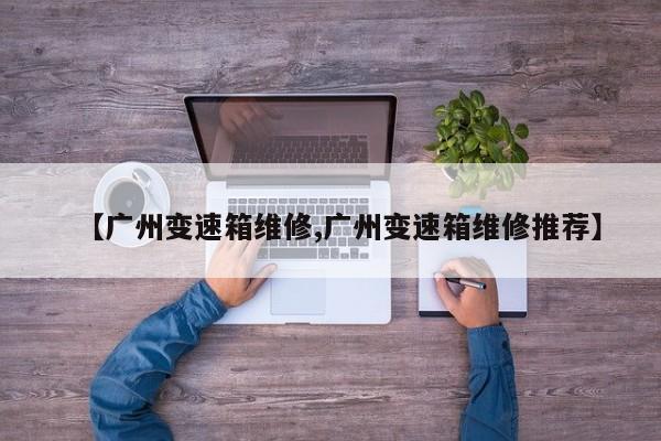 【广州变速箱维修,广州变速箱维修推荐】