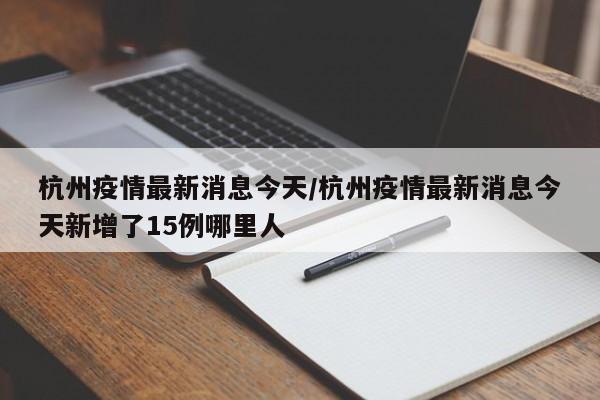 杭州疫情最新消息今天/杭州疫情最新消息今天新增了15例哪里人