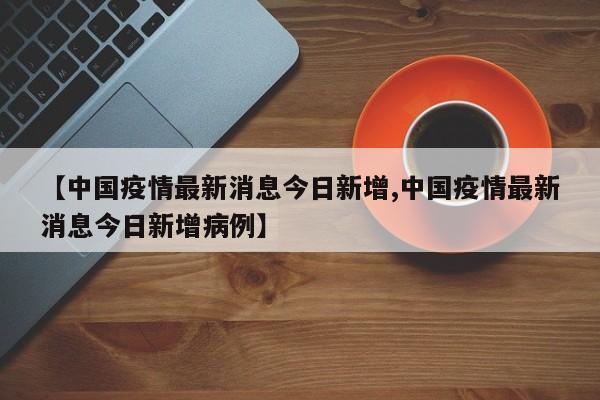 【中国疫情最新消息今日新增,中国疫情最新消息今日新增病例】
