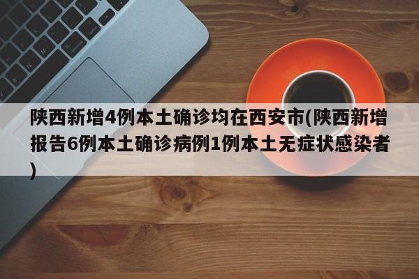 陕西新增4例本土确诊均在西安市(陕西新增报告6例本土确诊病例1例本土无症状感染者)