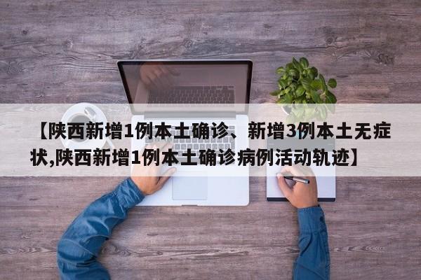 【陕西新增1例本土确诊、新增3例本土无症状,陕西新增1例本土确诊病例活动轨迹】