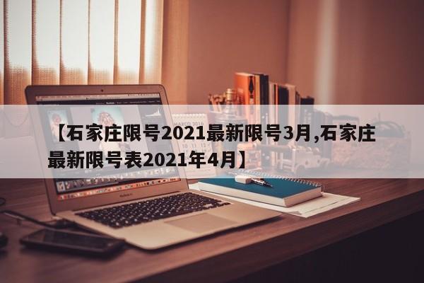 【石家庄限号2021最新限号3月,石家庄最新限号表2021年4月】