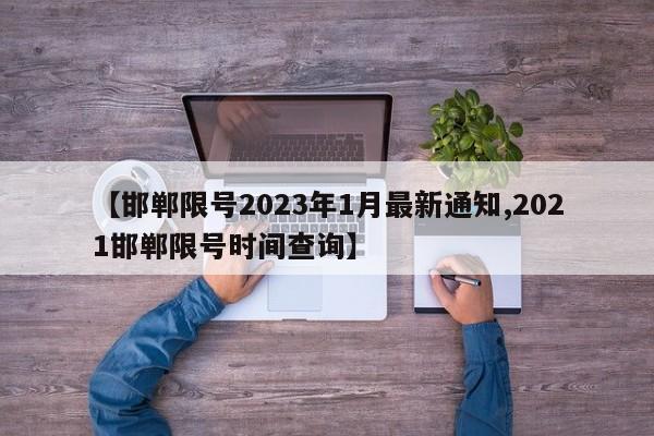 【邯郸限号2023年1月最新通知,2021邯郸限号时间查询】