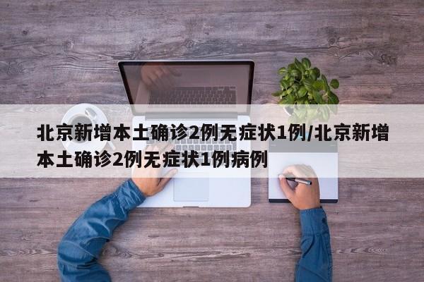 北京新增本土确诊2例无症状1例/北京新增本土确诊2例无症状1例病例