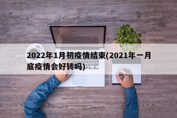 2022年1月初疫情结束(2021年一月底疫情会好转吗)