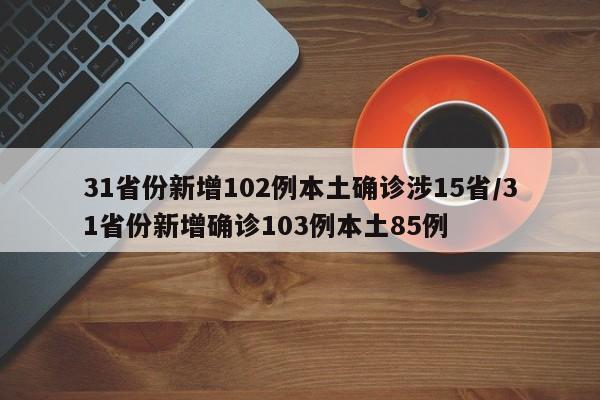 31省份新增102例本土确诊涉15省/31省份新增确诊103例本土85例