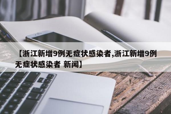 【浙江新增9例无症状感染者,浙江新增9例无症状感染者 新闻】