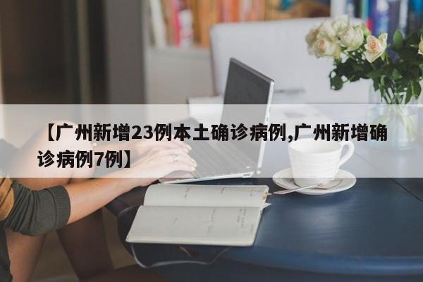 【广州新增23例本土确诊病例,广州新增确诊病例7例】