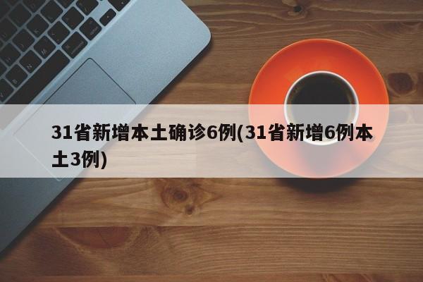 31省新增本土确诊6例(31省新增6例本土3例)