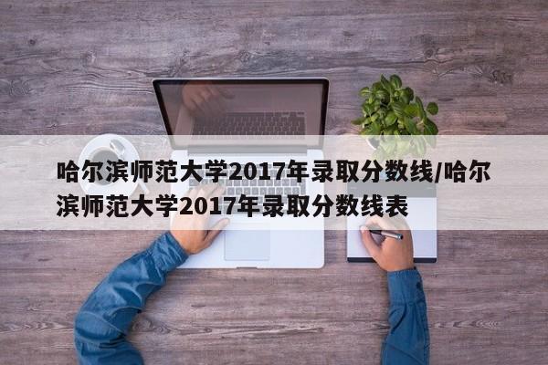 哈尔滨师范大学2017年录取分数线/哈尔滨师范大学2017年录取分数线表