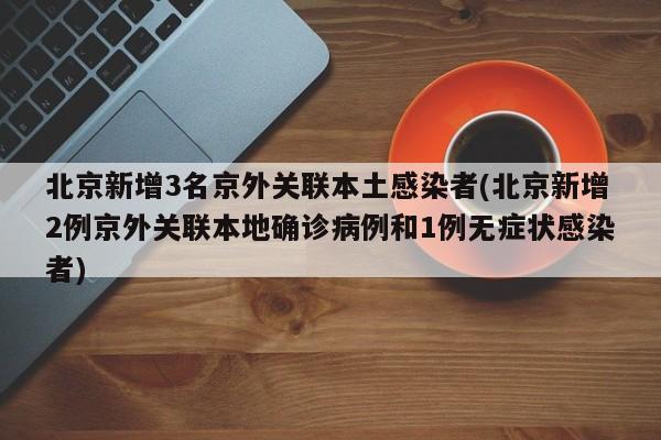 北京新增3名京外关联本土感染者(北京新增2例京外关联本地确诊病例和1例无症状感染者)