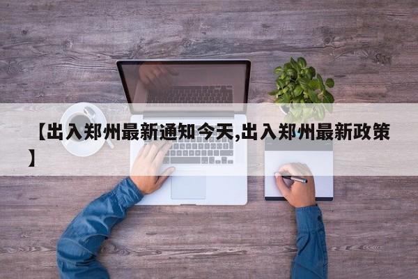 【出入郑州最新通知今天,出入郑州最新政策】