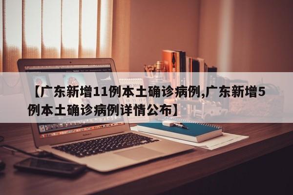 【广东新增11例本土确诊病例,广东新增5例本土确诊病例详情公布】