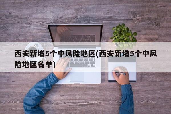 西安新增5个中风险地区(西安新增5个中风险地区名单)