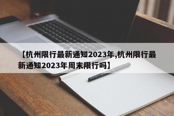 【杭州限行最新通知2023年,杭州限行最新通知2023年周末限行吗】