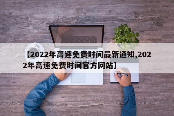 【2022年高速免费时间最新通知,2022年高速免费时间官方网站】