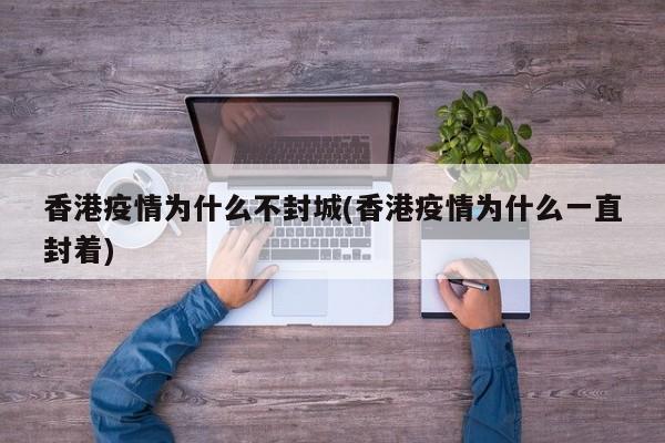 香港疫情为什么不封城(香港疫情为什么一直封着)
