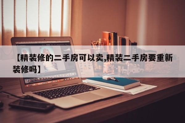 【精装修的二手房可以卖,精装二手房要重新装修吗】