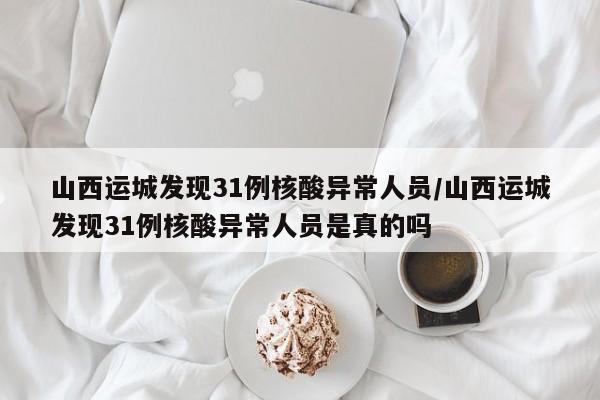 山西运城发现31例核酸异常人员/山西运城发现31例核酸异常人员是真的吗