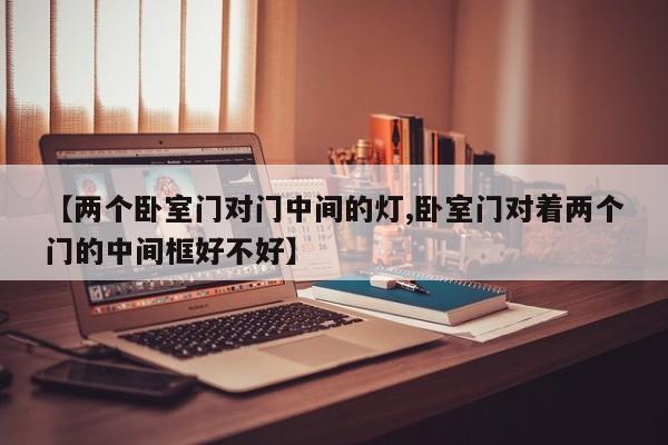 【两个卧室门对门中间的灯,卧室门对着两个门的中间框好不好】