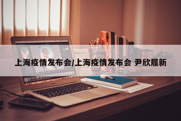上海疫情发布会/上海疫情发布会 尹欣履新