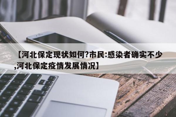 【河北保定现状如何?市民:感染者确实不少,河北保定疫情发展情况】