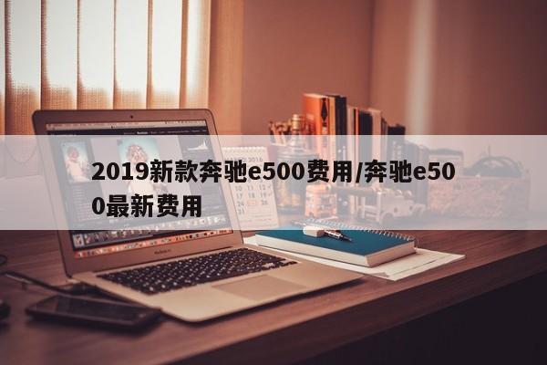 2019新款奔驰e500费用/奔驰e500最新费用
