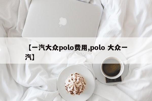 【一汽大众polo费用,polo 大众一汽】