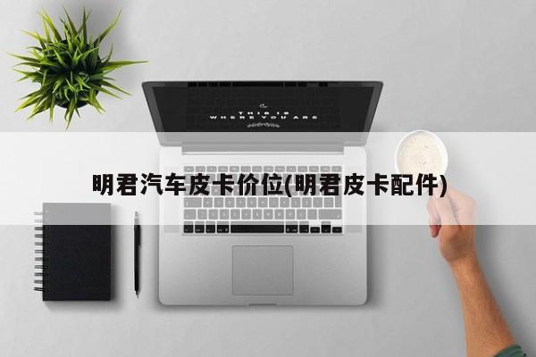 明君汽车皮卡价位(明君皮卡配件)