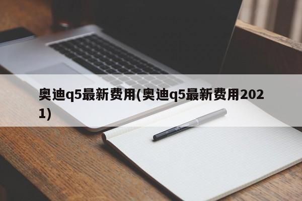 奥迪q5最新费用(奥迪q5最新费用2021)