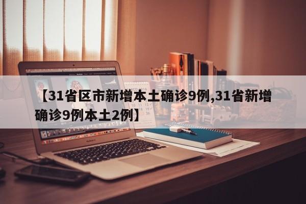 【31省区市新增本土确诊9例,31省新增确诊9例本土2例】
