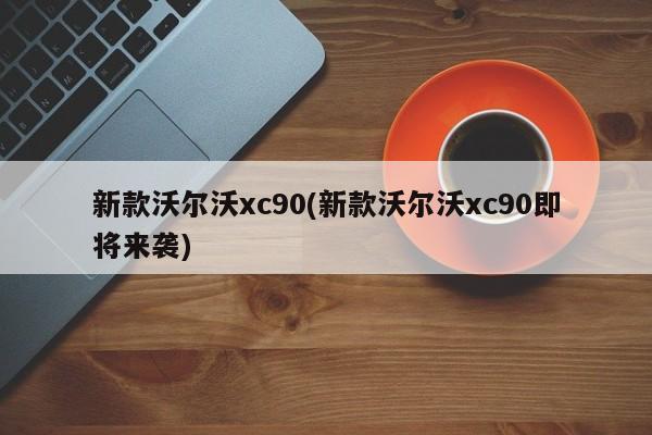 新款沃尔沃xc90(新款沃尔沃xc90即将来袭)