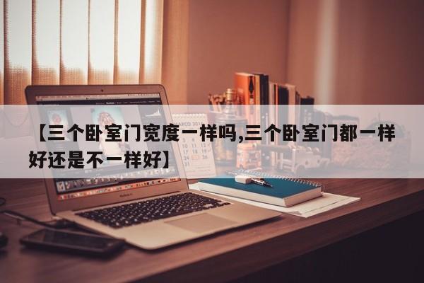【三个卧室门宽度一样吗,三个卧室门都一样好还是不一样好】