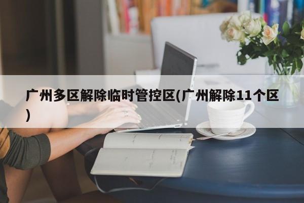广州多区解除临时管控区(广州解除11个区)