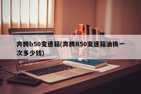 奔腾b50变速箱(奔腾B50变速箱油换一次多少钱)