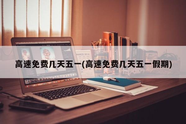 高速免费几天五一(高速免费几天五一假期)