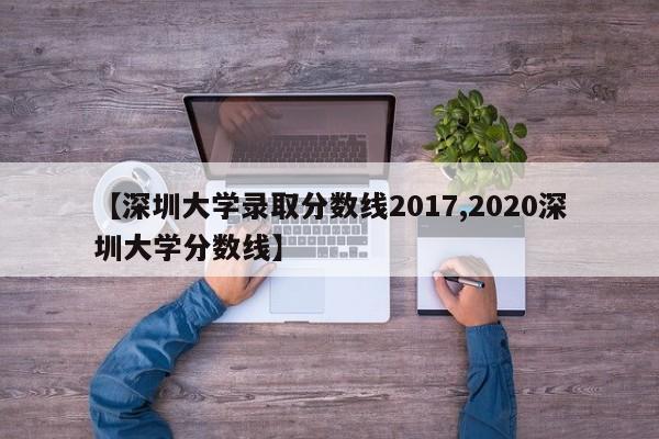 【深圳大学录取分数线2017,2020深圳大学分数线】