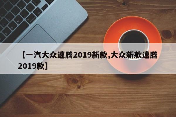 【一汽大众速腾2019新款,大众新款速腾2019款】