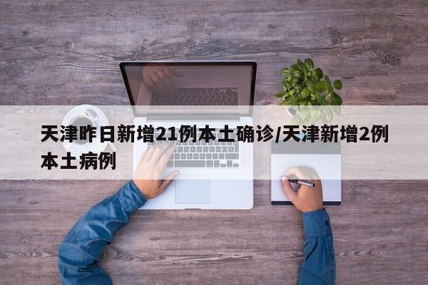 天津昨日新增21例本土确诊/天津新增2例本土病例