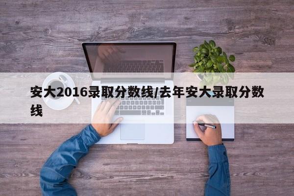 安大2016录取分数线/去年安大录取分数线