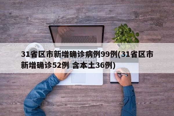 31省区市新增确诊病例99例(31省区市新增确诊52例 含本土36例)