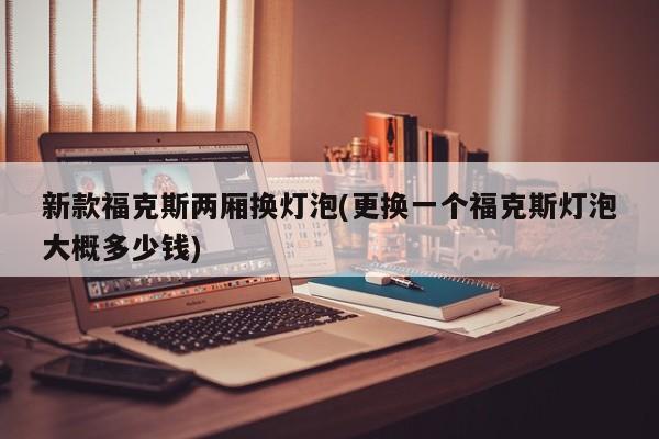新款福克斯两厢换灯泡(更换一个福克斯灯泡大概多少钱)